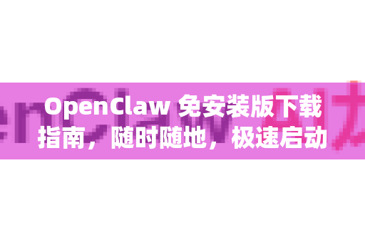 OpenClaw 免安装版下载指南，随时随地，极速启动的强大工具