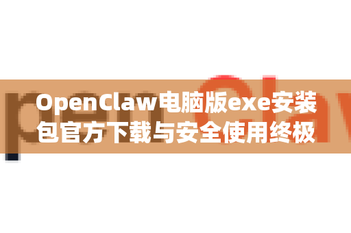 OpenClaw电脑版exe安装包官方下载与安全使用终极指南