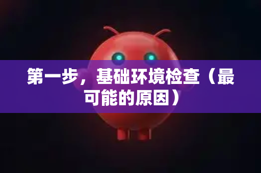 第一步，基础环境检查（最可能的原因）