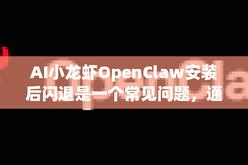 AI小龙虾OpenClaw安装后闪退是一个常见问题，通常与运行环境、依赖库或程序本身冲突有关。请按照以下步骤从易到难进行排查和解决