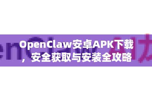 OpenClaw安卓APK下载，安全获取与安装全攻略