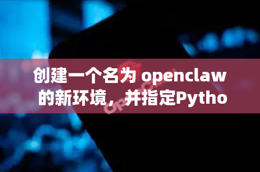 创建一个名为 openclaw 的新环境，并指定Python版本