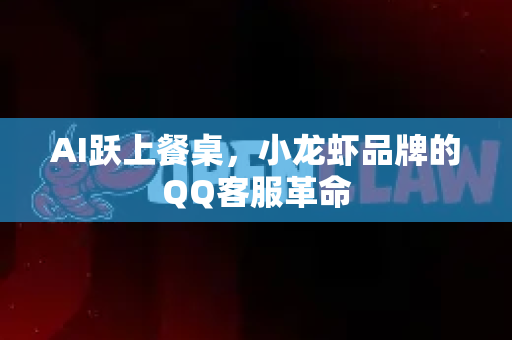 AI跃上餐桌，小龙虾品牌的QQ客服革命