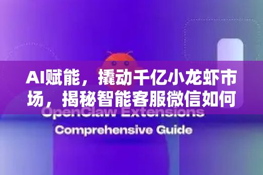 AI赋能，撬动千亿小龙虾市场，揭秘智能客服微信如何成为餐饮老板的王牌外挂