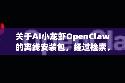 关于AI小龙虾OpenClaw的离线安装包，经过检索，目前网络上没有公开的官方离线安装包下载渠道。这是一个相对小众的工具，其发布和分发方式可能比较有限